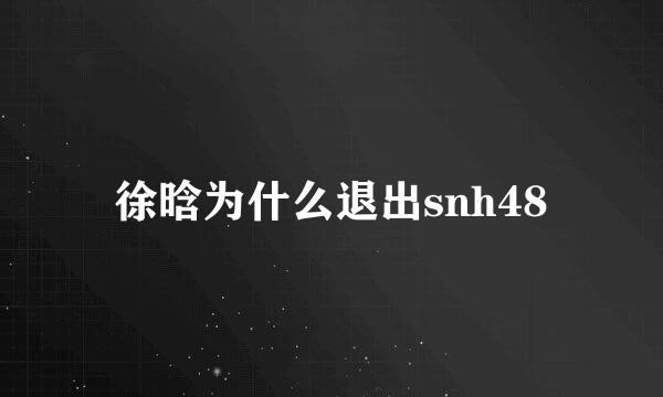 徐晗为什么退出snh48