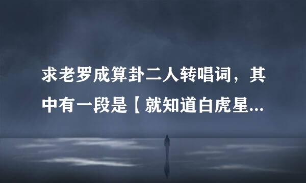 求老罗成算卦二人转唱词，其中有一段是【就知道白虎星罗成归位在今天，我不搭救谁搭救，我不搭救上不了天