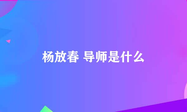 杨放春 导师是什么