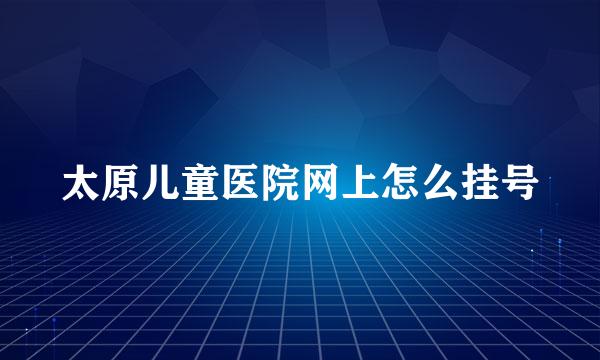 太原儿童医院网上怎么挂号