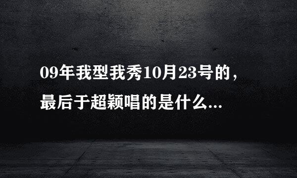 09年我型我秀10月23号的，最后于超颖唱的是什么歌。谢谢