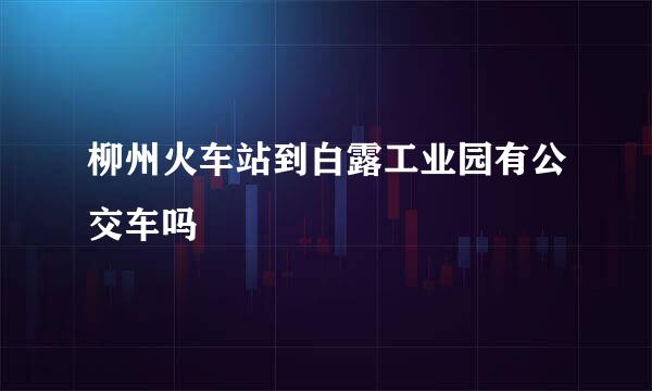 柳州火车站到白露工业园有公交车吗