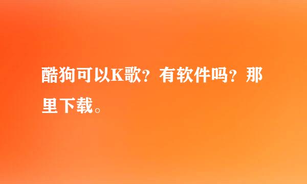 酷狗可以K歌？有软件吗？那里下载。