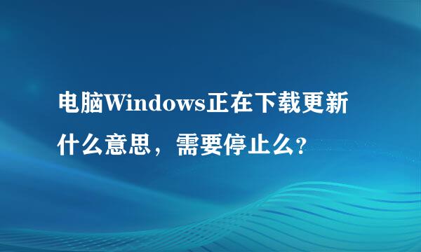 电脑Windows正在下载更新什么意思，需要停止么？