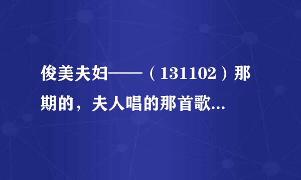 俊美夫妇——（131102）那期的，夫人唱的那首歌是什么名字？？