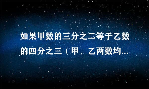 如果甲数的三分之二等于乙数的四分之三（甲、乙两数均不为0），那么甲数：乙数=（ ）：（ ）