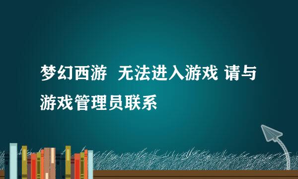 梦幻西游  无法进入游戏 请与游戏管理员联系