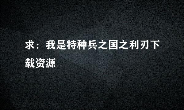 求：我是特种兵之国之利刃下载资源