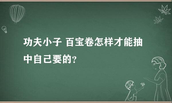 功夫小子 百宝卷怎样才能抽中自己要的？