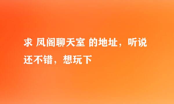 求 凤阁聊天室 的地址，听说还不错，想玩下