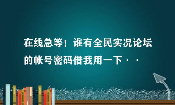 在线急等！谁有全民实况论坛的帐号密码借我用一下··