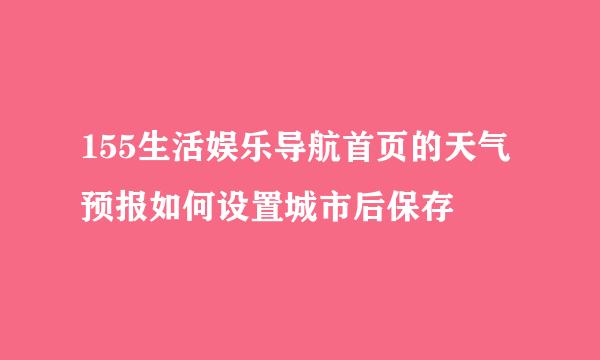 155生活娱乐导航首页的天气预报如何设置城市后保存