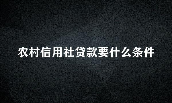 农村信用社贷款要什么条件