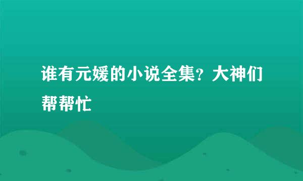 谁有元媛的小说全集？大神们帮帮忙