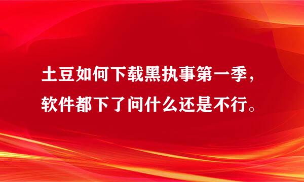 土豆如何下载黑执事第一季，软件都下了问什么还是不行。