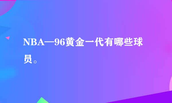 NBA—96黄金一代有哪些球员。