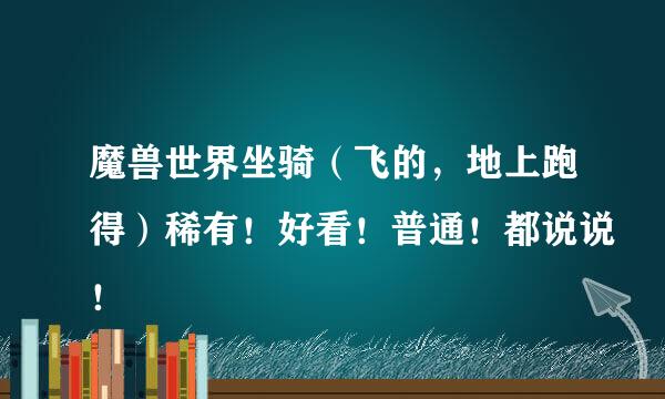 魔兽世界坐骑（飞的，地上跑得）稀有！好看！普通！都说说！