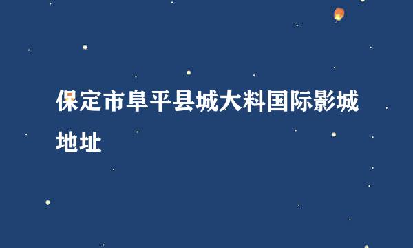 保定市阜平县城大料国际影城地址