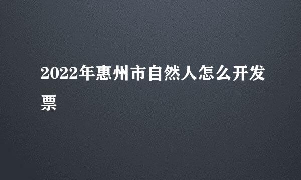 2022年惠州市自然人怎么开发票