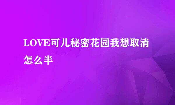 LOVE可儿秘密花园我想取消怎么半