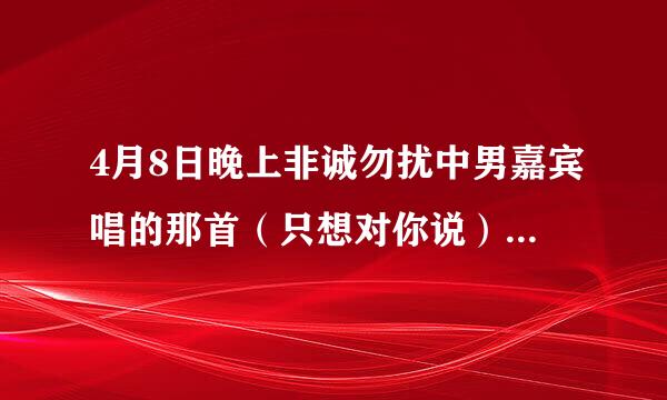 4月8日晚上非诚勿扰中男嘉宾唱的那首（只想对你说）给九号女嘉宾。全部歌词谁知道？很喜欢所以希望大家...