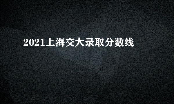 2021上海交大录取分数线