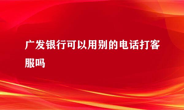 广发银行可以用别的电话打客服吗