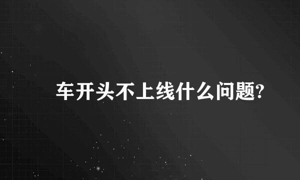 冚车开头不上线什么问题?