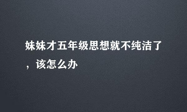 妹妹才五年级思想就不纯洁了，该怎么办