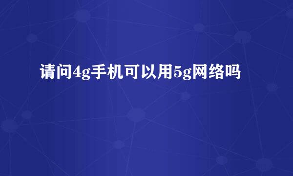 请问4g手机可以用5g网络吗