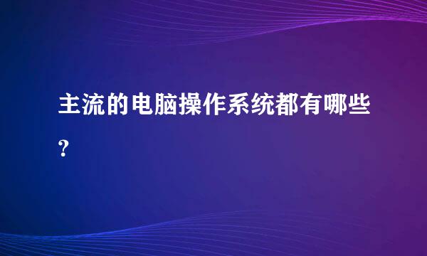 主流的电脑操作系统都有哪些？