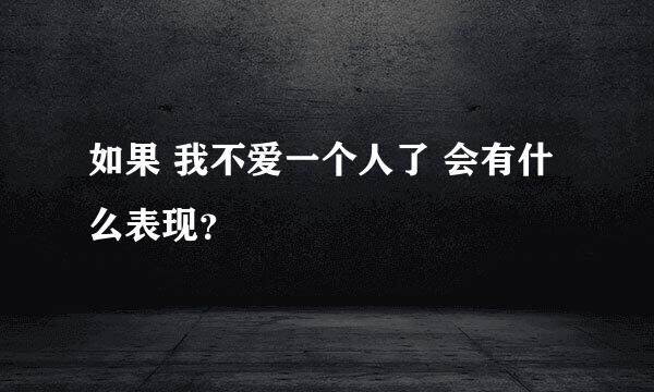 如果 我不爱一个人了 会有什么表现？