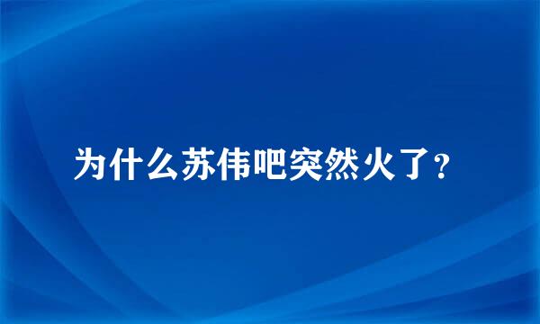 为什么苏伟吧突然火了？