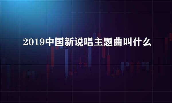 2019中国新说唱主题曲叫什么