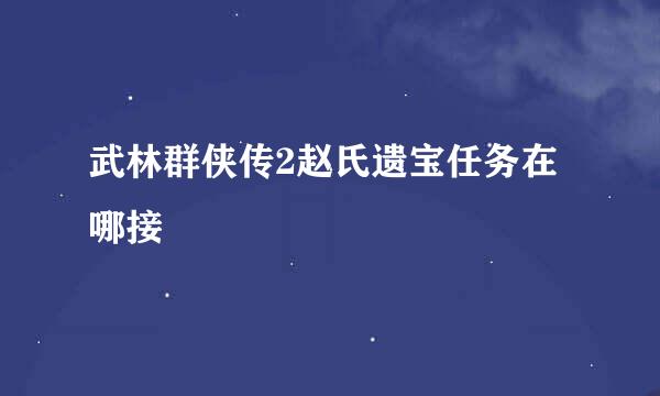 武林群侠传2赵氏遗宝任务在哪接