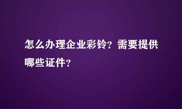 怎么办理企业彩铃？需要提供哪些证件？