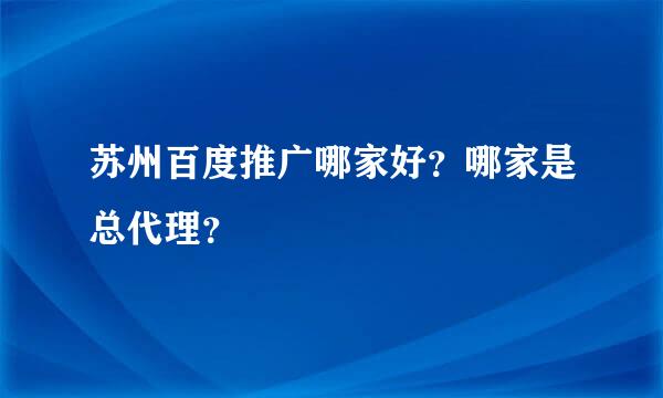 苏州百度推广哪家好？哪家是总代理？