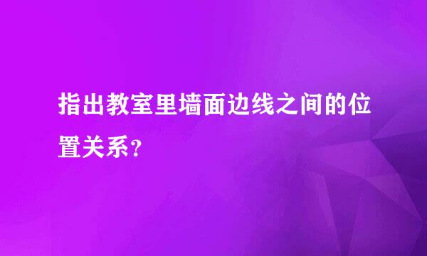 指出教室里墙面边线之间的位置关系？