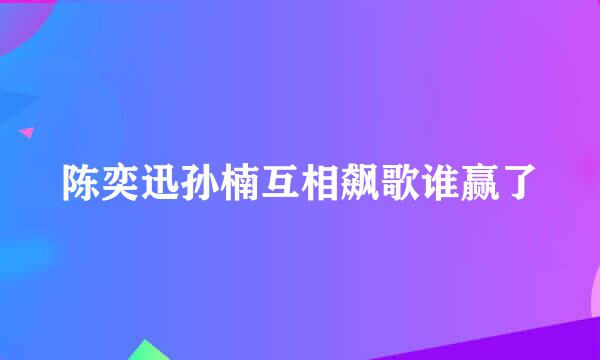 陈奕迅孙楠互相飙歌谁赢了