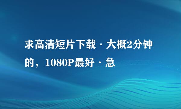 求高清短片下载·大概2分钟的，1080P最好·急