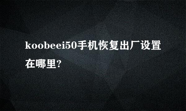 koobeei50手机恢复出厂设置在哪里?