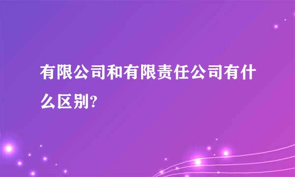 有限公司和有限责任公司有什么区别?