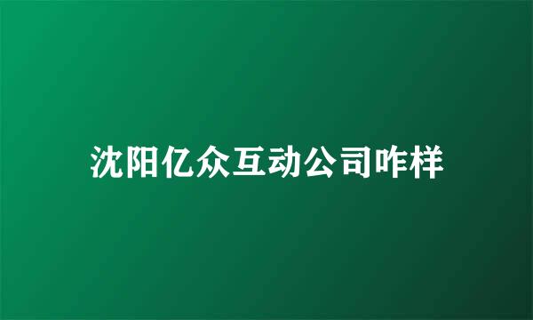 沈阳亿众互动公司咋样