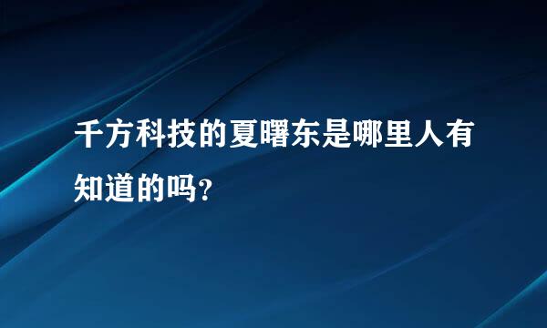 千方科技的夏曙东是哪里人有知道的吗？