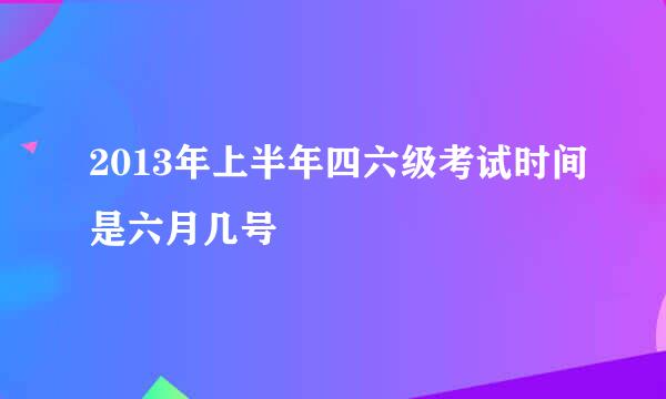 2013年上半年四六级考试时间是六月几号