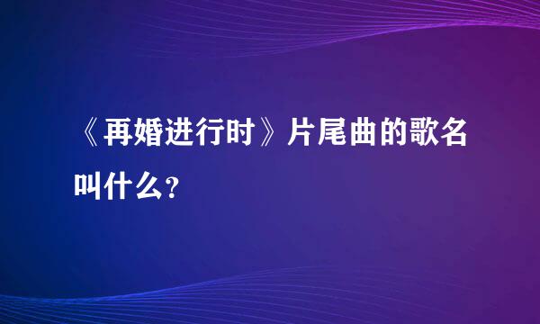 《再婚进行时》片尾曲的歌名叫什么？