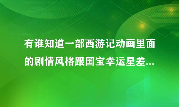 有谁知道一部西游记动画里面的剧情风格跟国宝幸运星差不多里面的三个徒弟可以变身