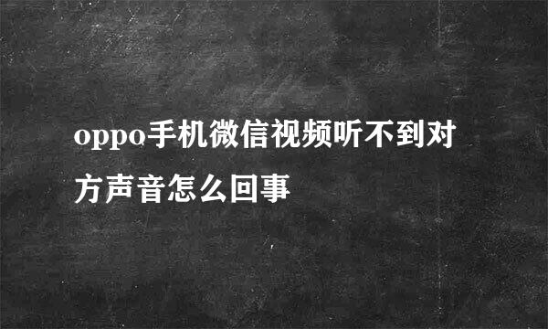 oppo手机微信视频听不到对方声音怎么回事