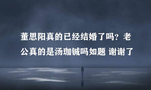 董思阳真的已经结婚了吗？老公真的是汤珈铖吗如题 谢谢了