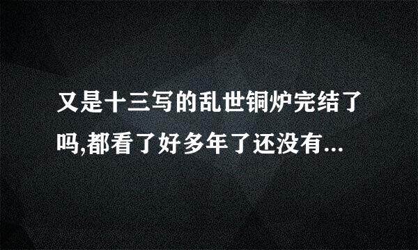 又是十三写的乱世铜炉完结了吗,都看了好多年了还没有完,纠结呀!